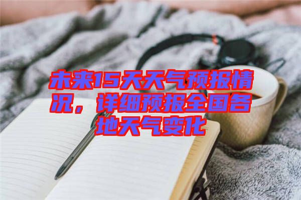 未來15天天氣預報情況，詳細預報全國各地天氣變化