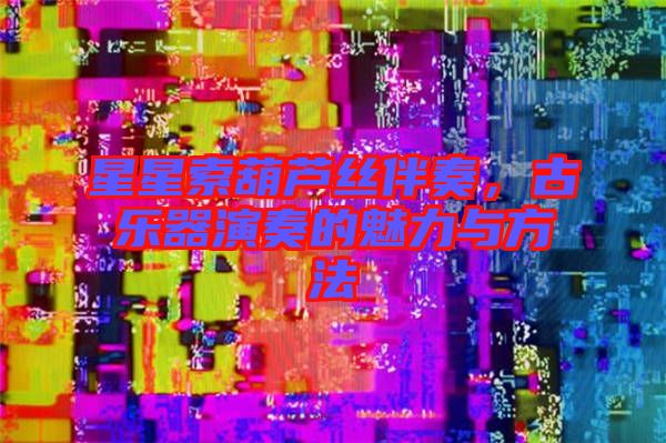星星索葫蘆絲伴奏，古樂器演奏的魅力與方法