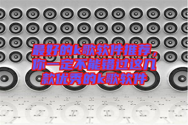 最好的k歌軟件推薦,你一定不能錯(cuò)過(guò)這幾款優(yōu)秀的k歌軟件