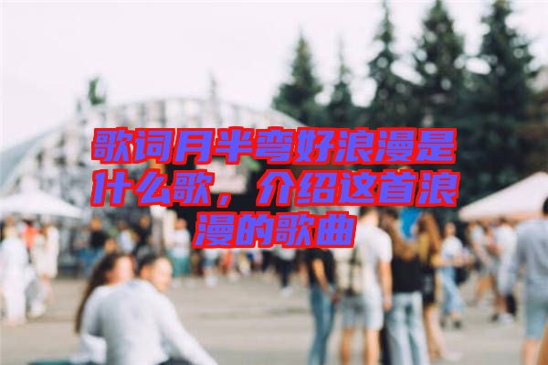 歌詞月半彎好浪漫是什么歌，介紹這首浪漫的歌曲
