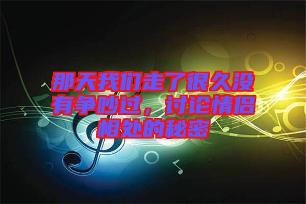 那天我們走了很久沒有爭(zhēng)吵過，討論情侶相處的秘密