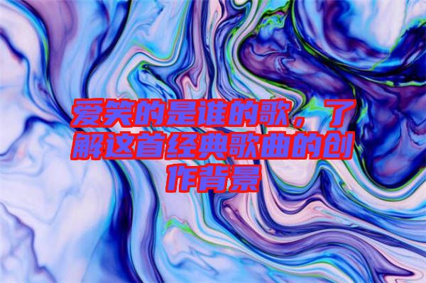 愛笑的是誰的歌,了解這首經典歌曲的創(chuàng)作背景