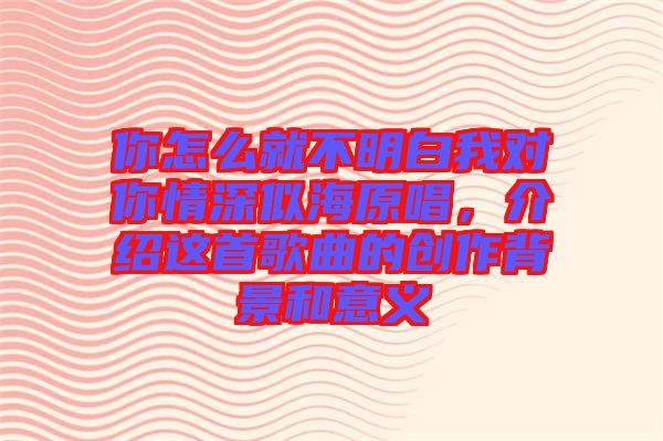 你怎么就不明白我對你情深似海原唱，介紹這首歌曲的創(chuàng)作背景和意義