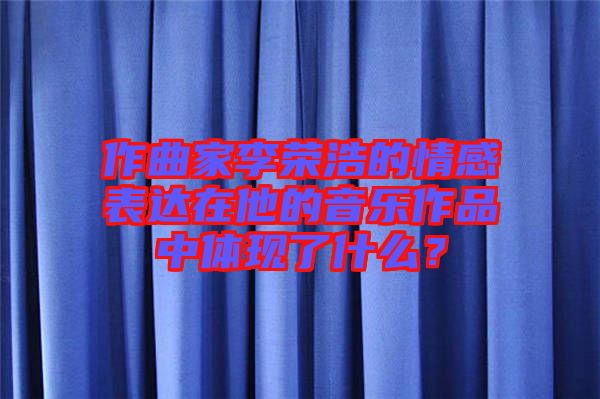 作曲家李榮浩的情感表達(dá)在他的音樂(lè)作品中體現(xiàn)了什么?