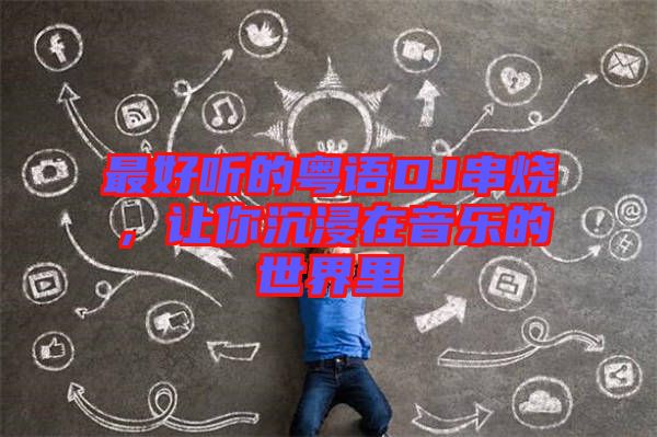 最好聽的粵語DJ串燒,讓你沉浸在音樂的世界里