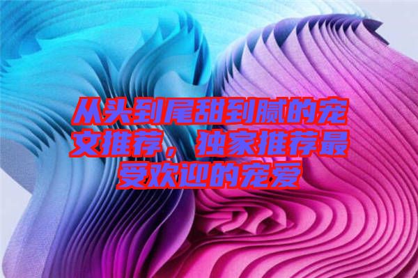 從頭到尾甜到膩的寵文推薦,獨(dú)家推薦最受歡迎的寵愛(ài)