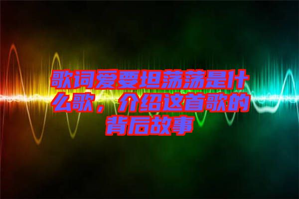 歌詞愛(ài)要坦蕩蕩是什么歌,介紹這首歌的背后故事
