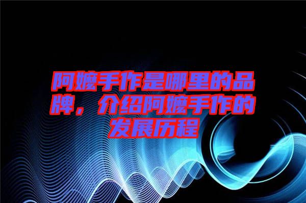 阿嬤手作是哪里的品牌,介紹阿嬤手作的發展歷程