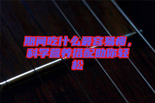 期間吃什么最容易瘦,科學營養搭配助你輕松