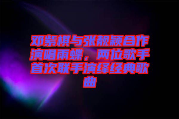 鄧紫棋與張靚穎合作演唱雨蝶,兩位歌手首次聯手演繹經典歌曲