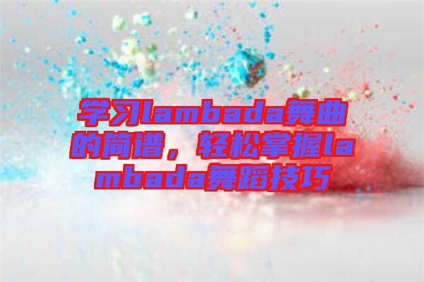 學(xué)習(xí)lambada舞曲的簡譜，輕松掌握lambada舞蹈技巧