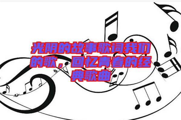 光陰的故事歌詞我們的歌,回憶青春的經典歌曲