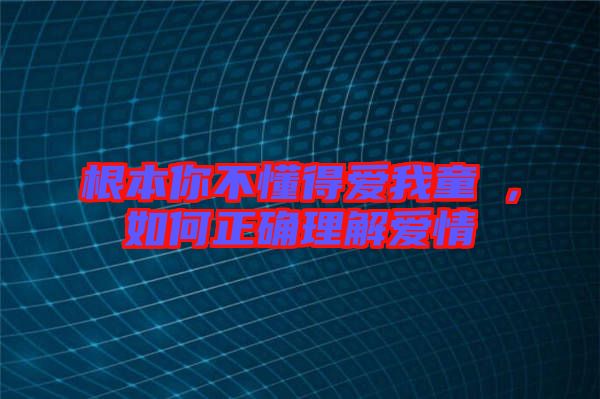 根本你不懂得愛(ài)我童珺,如何正確理解愛(ài)情