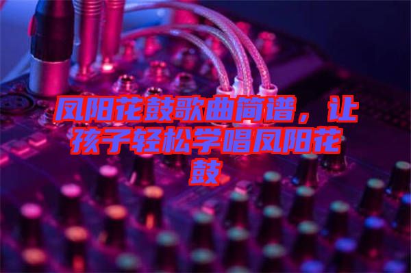 鳳陽花鼓歌曲簡譜，讓孩子輕松學唱鳳陽花鼓