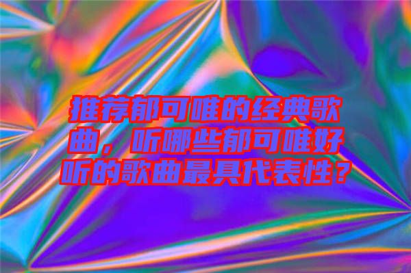 推薦郁可唯的經典歌曲，聽哪些郁可唯好聽的歌曲最具代表性？
