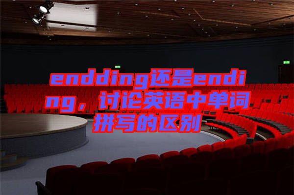 endding還是ending，討論英語中單詞拼寫的區(qū)別
