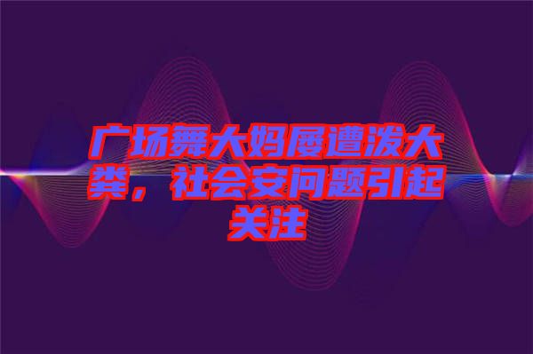 廣場(chǎng)舞大媽屢遭潑大糞,社會(huì)安問題引起關(guān)注