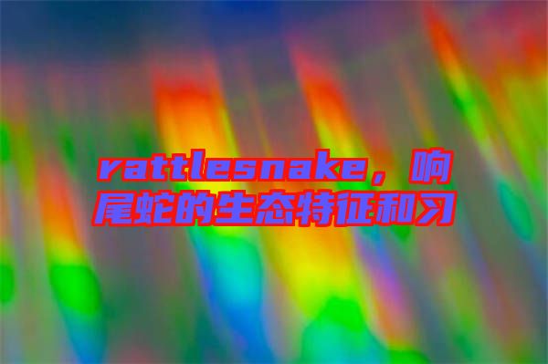 rattlesnake，響尾蛇的生態特征和習