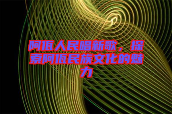 阿佤人民唱新歌，探索阿佤民族文化的魅力