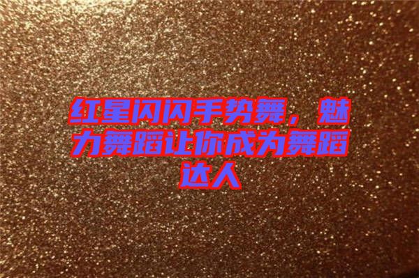 紅星閃閃手勢舞，魅力舞蹈讓你成為舞蹈達人
