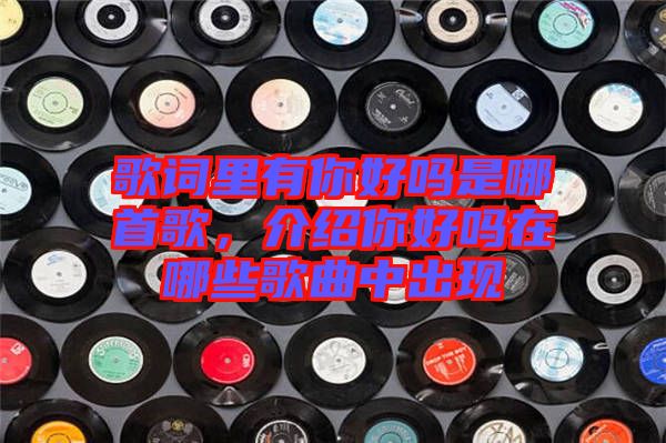 歌詞里有你好嗎是哪首歌,介紹你好嗎在哪些歌曲中出現(xiàn)
