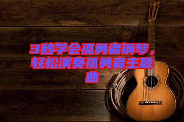 3秒學會孤勇者鋼琴,輕松演奏孤勇者主題曲