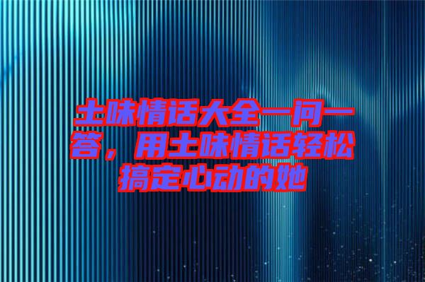 土味情話大全一問(wèn)一答,用土味情話輕松搞定心動(dòng)的她