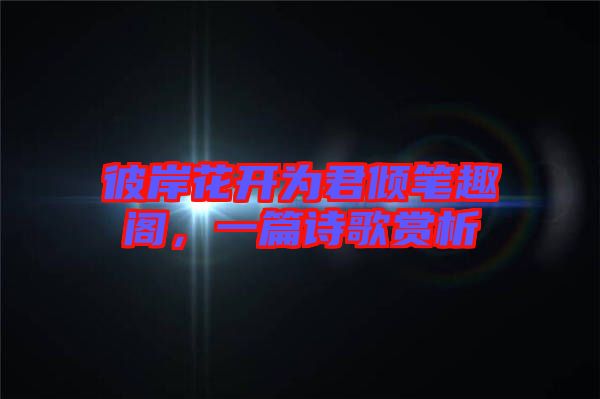 彼岸花開(kāi)為君傾筆趣閣,一篇詩(shī)歌賞析