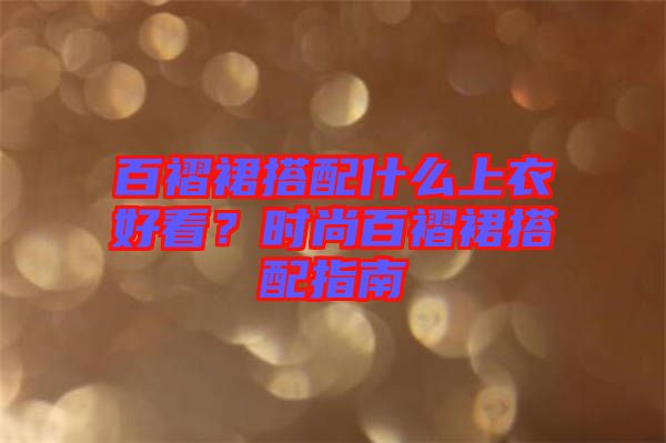 百褶裙搭配什么上衣好看?時尚百褶裙搭配指南