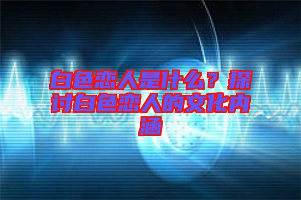 白色戀人是什么？探討白色戀人的文化內涵
