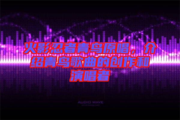 火影忍者青鳥原唱,介紹青鳥歌曲的創(chuàng)作和演唱者