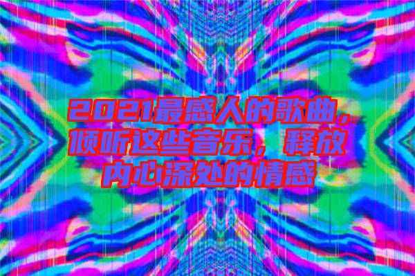 2021最感人的歌曲,傾聽(tīng)這些音樂(lè),釋放內(nèi)心深處的情感