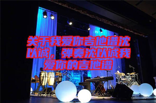 關于我愛你吉他譜沈以誠，彈奏沈以誠我愛你的吉他譜
