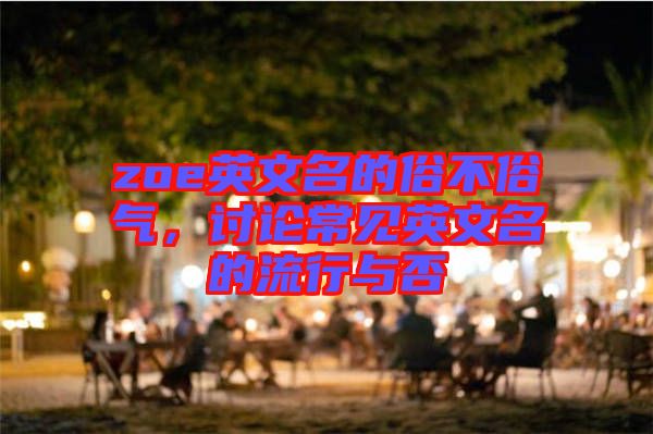 zoe英文名的俗不俗氣,討論常見(jiàn)英文名的流行與否