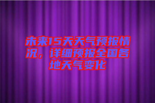 未來15天天氣預報情況，詳細預報全國各地天氣變化