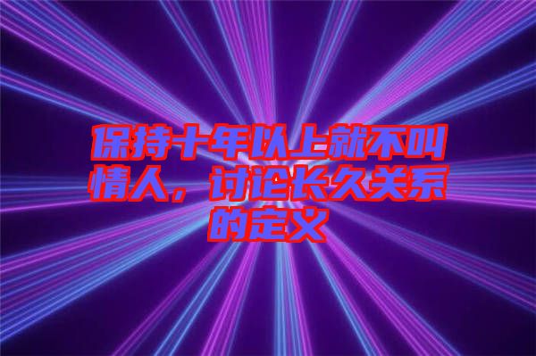 保持十年以上就不叫情人,討論長久關系的定義