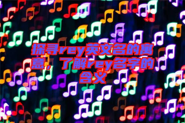 探尋rey英文名的寓意，了解rey名字的含義