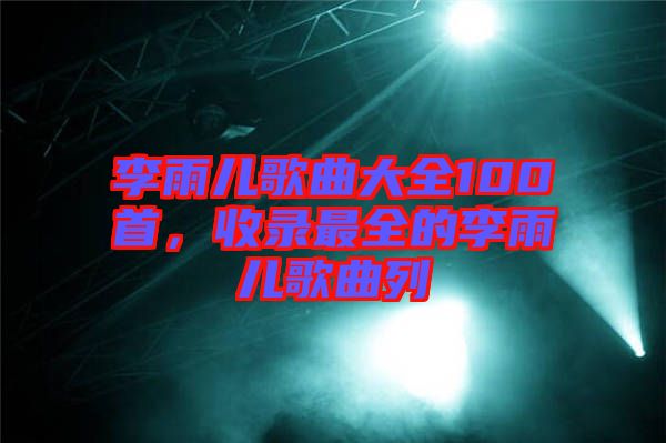 李雨兒歌曲大全100首，收錄最全的李雨兒歌曲列