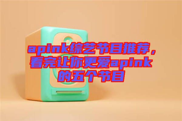 apink綜藝節目推薦，看完讓你更愛apink的五個節目