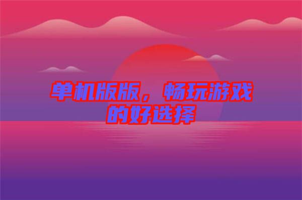 單機(jī)版版,暢玩游戲的好選擇