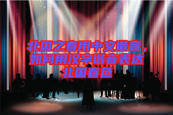 北國之春用中文諧音,如何用漢字諧音表達北國春色