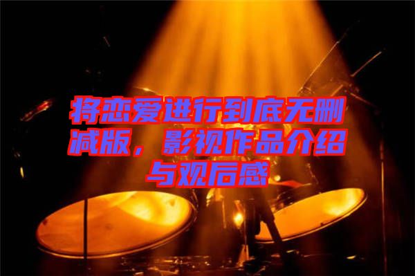 將戀愛進行到底無刪減版，影視作品介紹與觀后感