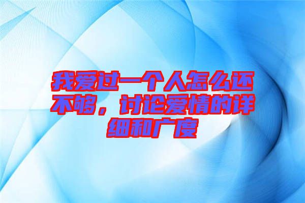 我愛過一個(gè)人怎么還不夠,討論愛情的詳細(xì)和廣度