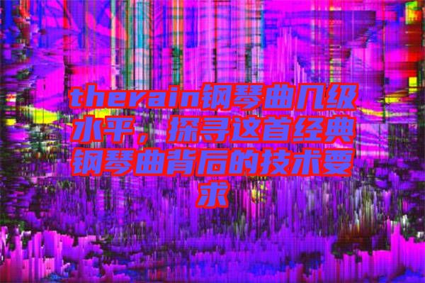 therain鋼琴曲幾級(jí)水平,探尋這首經(jīng)典鋼琴曲背后的技術(shù)要求