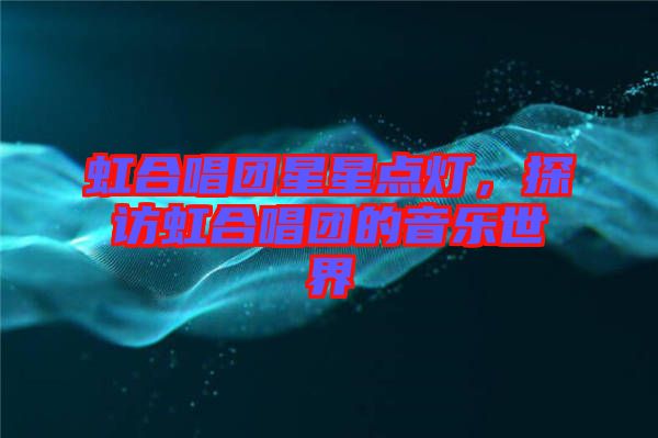 虹合唱團(tuán)星星點(diǎn)燈,探訪虹合唱團(tuán)的音樂(lè)世界