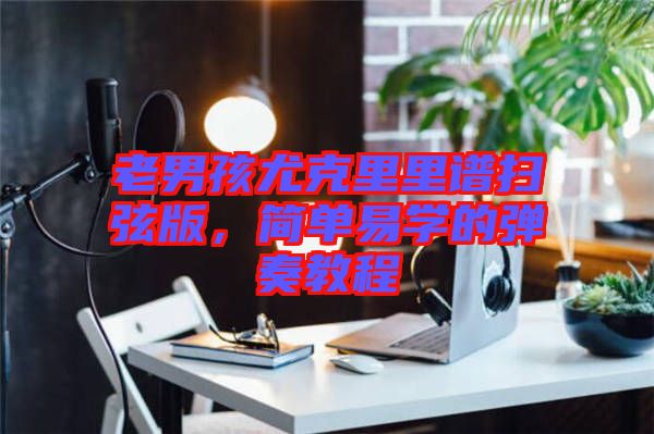 老男孩尤克里里譜掃弦版,簡單易學的彈奏教程