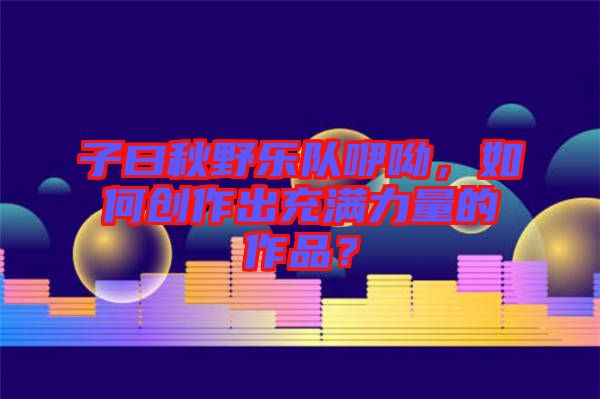 子曰秋野樂(lè)隊(duì)咿呦,如何創(chuàng)作出充滿(mǎn)力量的作品?
