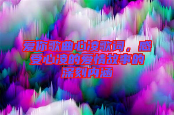 愛(ài)你歌曲心凌歌詞，感受心凌的愛(ài)情故事的深刻內(nèi)涵