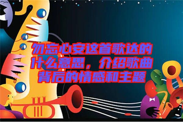 勿忘心安這首歌達(dá)的什么意思,介紹歌曲背后的情感和主題