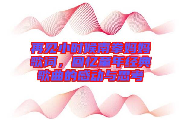 再見小時(shí)候南拳媽媽歌詞,回憶童年經(jīng)典歌曲的感動與思考